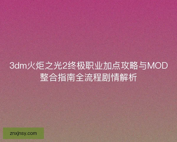 3dm火炬之光2终极职业加点攻略与MOD整合指南全流程剧情解析