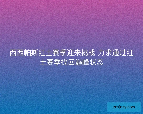 西西帕斯红土赛季迎来挑战 力求通过红土赛季找回巅峰状态