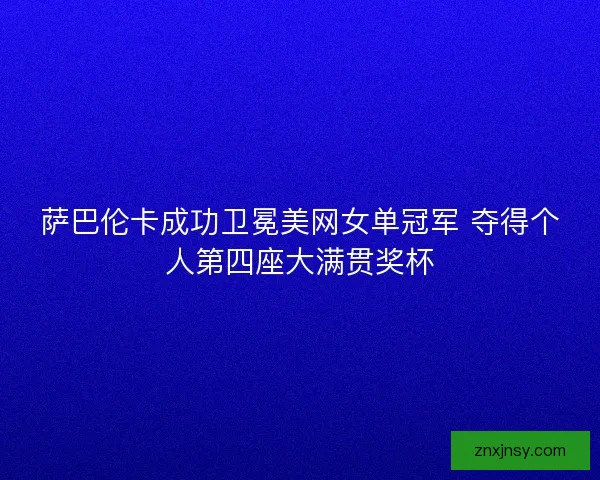 萨巴伦卡成功卫冕美网女单冠军 夺得个人第四座大满贯奖杯