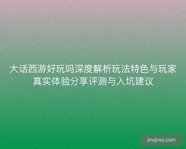 大话西游好玩吗深度解析玩法特色与玩家真实体验分享评测与入坑建议