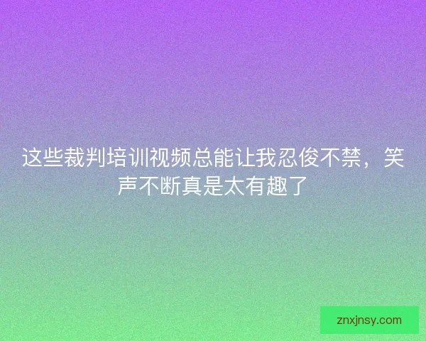 这些裁判培训视频总能让我忍俊不禁，笑声不断真是太有趣了