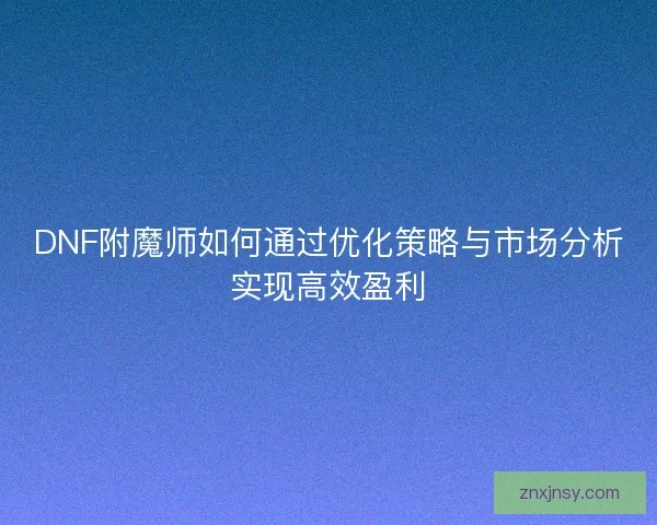 DNF附魔师如何通过优化策略与市场分析实现高效盈利