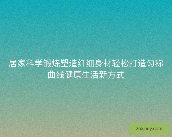 居家科学锻炼塑造纤细身材轻松打造匀称曲线健康生活新方式