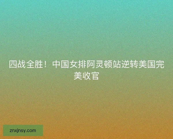四战全胜！中国女排阿灵顿站逆转美国完美收官