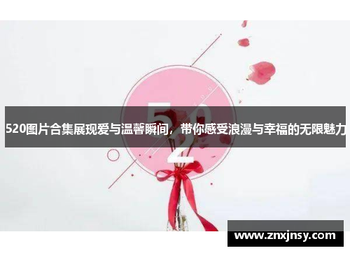 520图片合集展现爱与温馨瞬间，带你感受浪漫与幸福的无限魅力